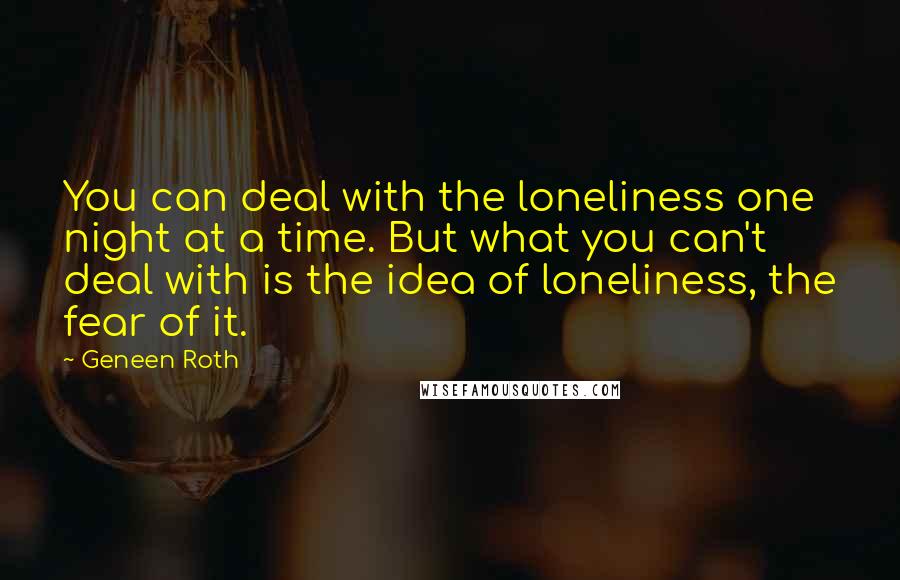 Geneen Roth Quotes: You can deal with the loneliness one night at a time. But what you can't deal with is the idea of loneliness, the fear of it.