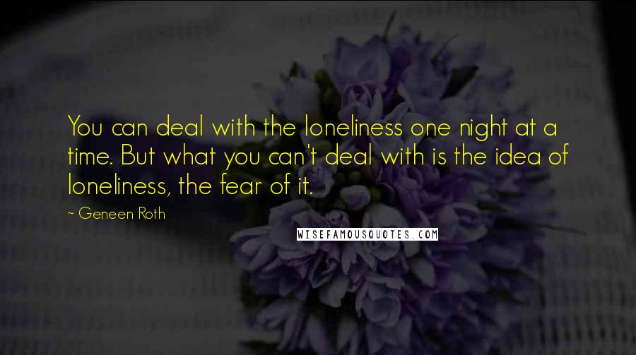 Geneen Roth Quotes: You can deal with the loneliness one night at a time. But what you can't deal with is the idea of loneliness, the fear of it.