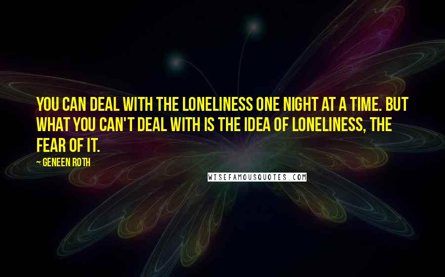Geneen Roth Quotes: You can deal with the loneliness one night at a time. But what you can't deal with is the idea of loneliness, the fear of it.
