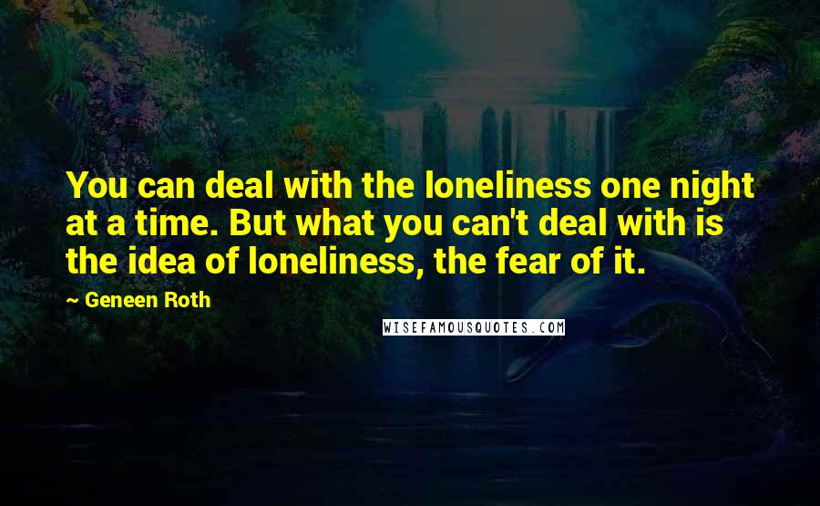 Geneen Roth Quotes: You can deal with the loneliness one night at a time. But what you can't deal with is the idea of loneliness, the fear of it.