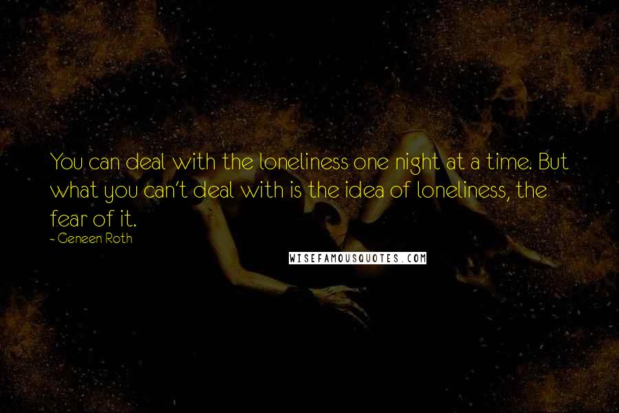 Geneen Roth Quotes: You can deal with the loneliness one night at a time. But what you can't deal with is the idea of loneliness, the fear of it.