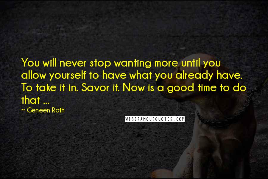 Geneen Roth Quotes: You will never stop wanting more until you allow yourself to have what you already have. To take it in. Savor it. Now is a good time to do that ...