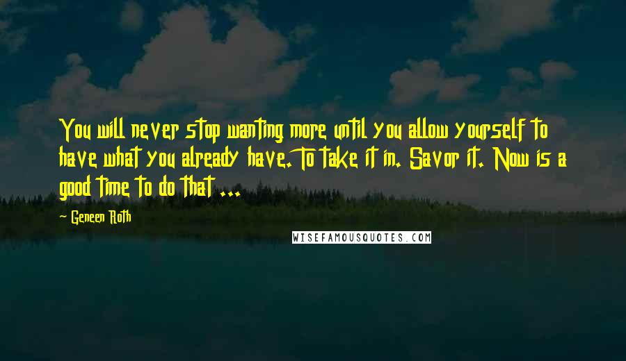 Geneen Roth Quotes: You will never stop wanting more until you allow yourself to have what you already have. To take it in. Savor it. Now is a good time to do that ...