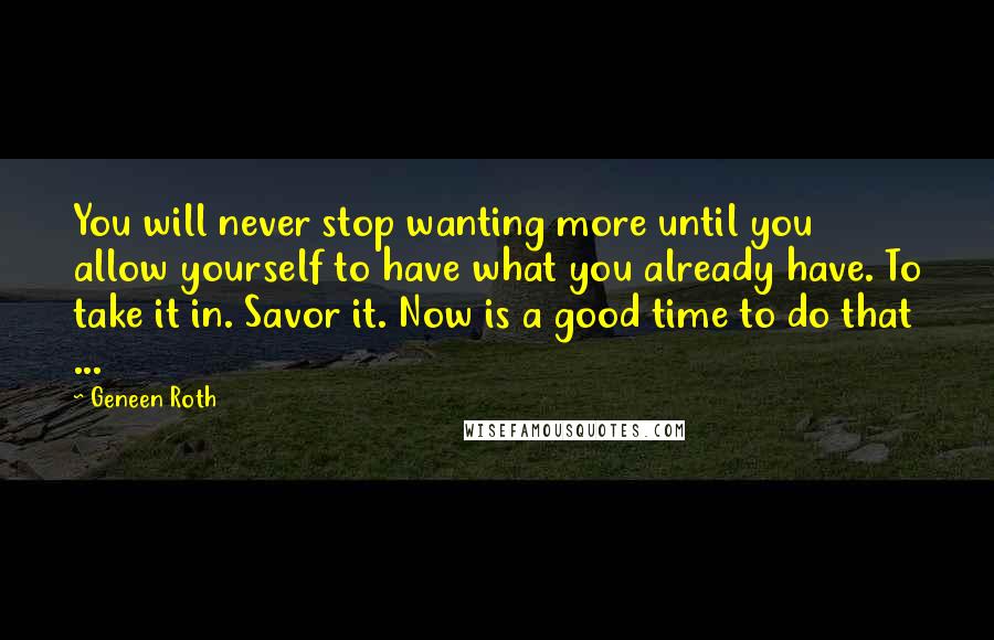 Geneen Roth Quotes: You will never stop wanting more until you allow yourself to have what you already have. To take it in. Savor it. Now is a good time to do that ...
