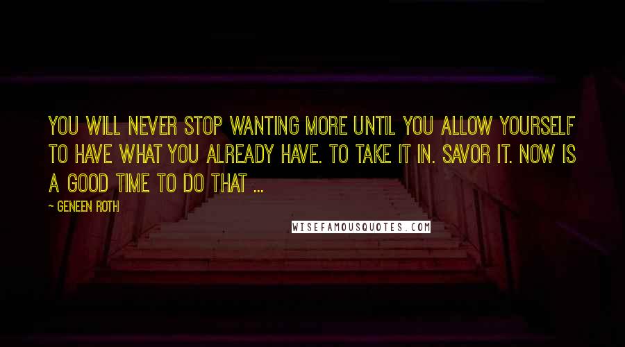 Geneen Roth Quotes: You will never stop wanting more until you allow yourself to have what you already have. To take it in. Savor it. Now is a good time to do that ...