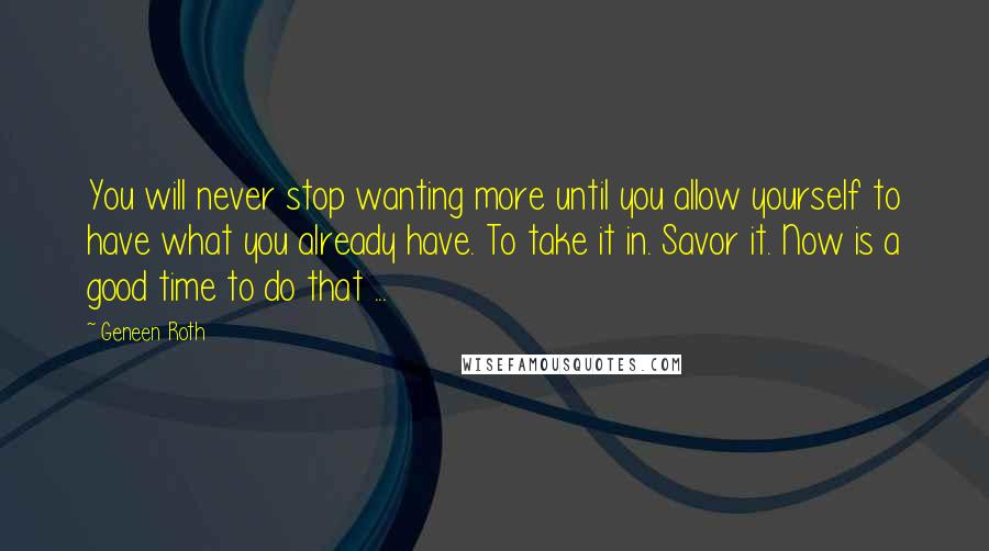 Geneen Roth Quotes: You will never stop wanting more until you allow yourself to have what you already have. To take it in. Savor it. Now is a good time to do that ...