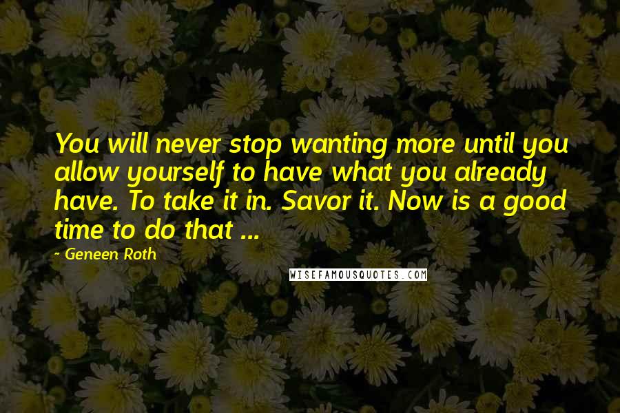 Geneen Roth Quotes: You will never stop wanting more until you allow yourself to have what you already have. To take it in. Savor it. Now is a good time to do that ...