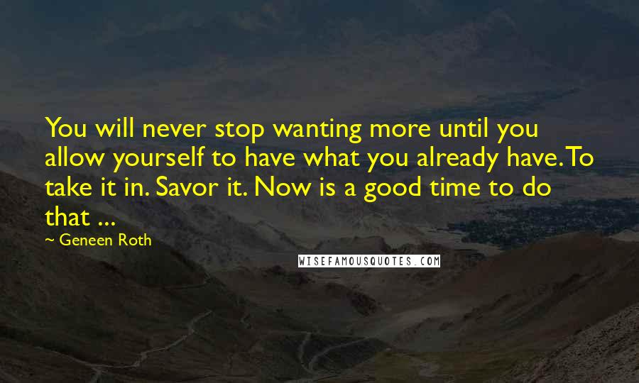 Geneen Roth Quotes: You will never stop wanting more until you allow yourself to have what you already have. To take it in. Savor it. Now is a good time to do that ...