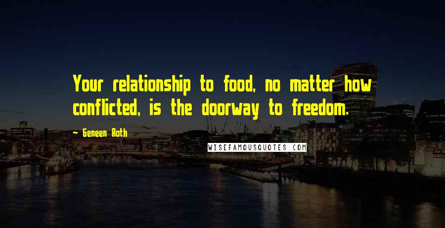 Geneen Roth Quotes: Your relationship to food, no matter how conflicted, is the doorway to freedom.