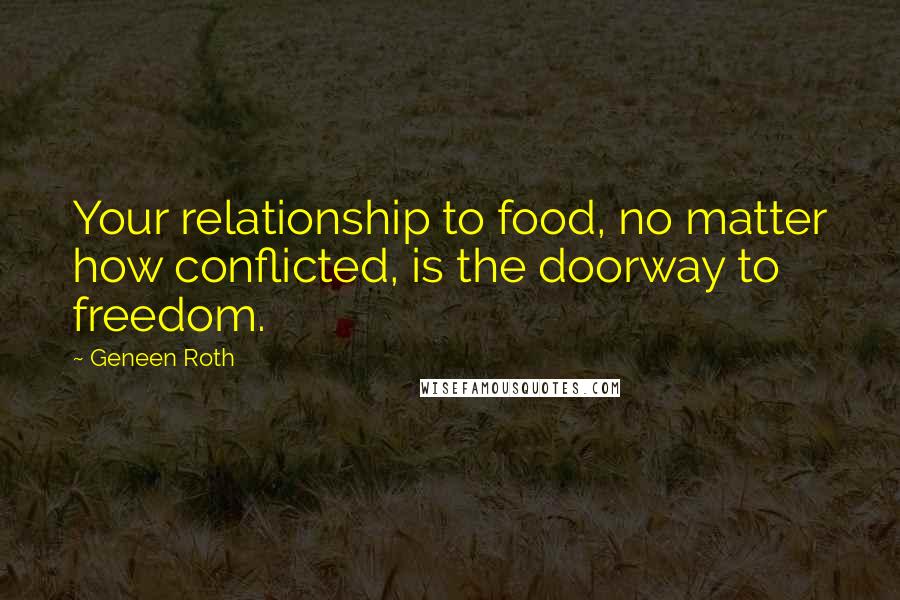 Geneen Roth Quotes: Your relationship to food, no matter how conflicted, is the doorway to freedom.