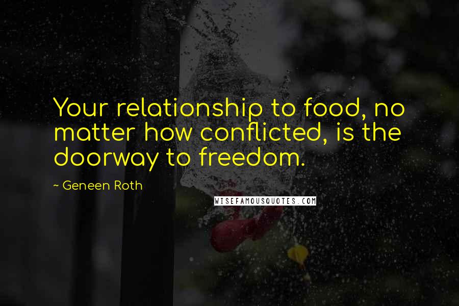 Geneen Roth Quotes: Your relationship to food, no matter how conflicted, is the doorway to freedom.