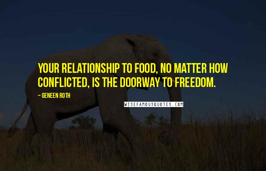 Geneen Roth Quotes: Your relationship to food, no matter how conflicted, is the doorway to freedom.