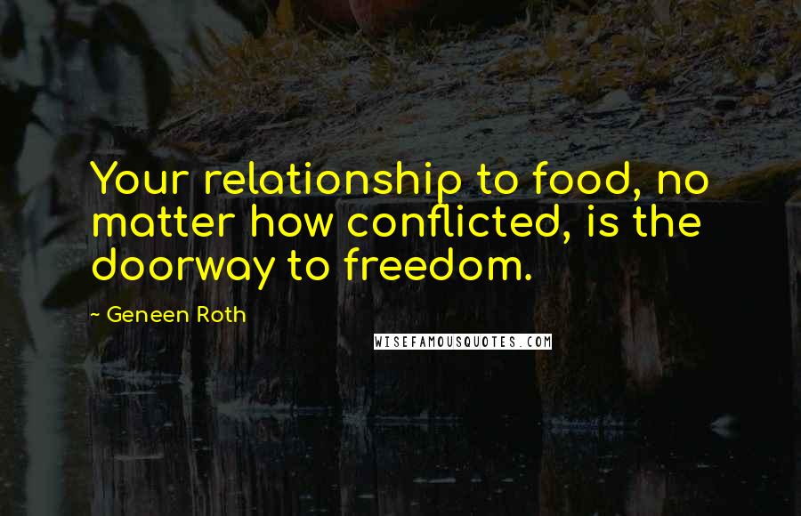 Geneen Roth Quotes: Your relationship to food, no matter how conflicted, is the doorway to freedom.