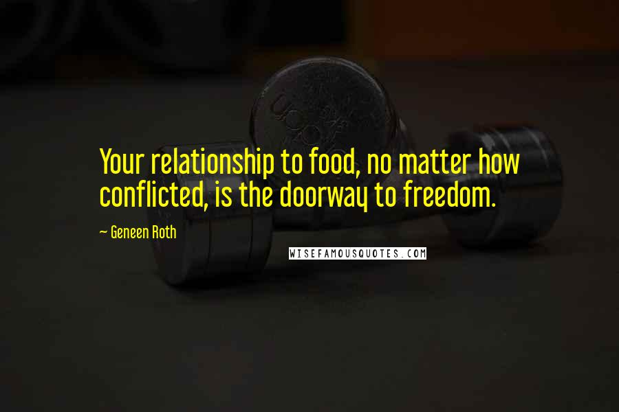 Geneen Roth Quotes: Your relationship to food, no matter how conflicted, is the doorway to freedom.