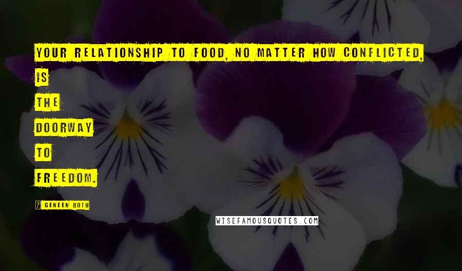 Geneen Roth Quotes: Your relationship to food, no matter how conflicted, is the doorway to freedom.