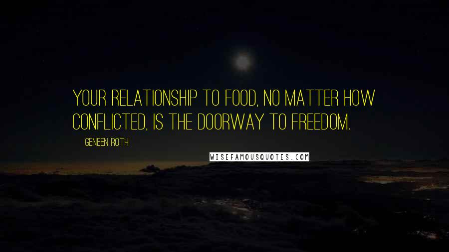 Geneen Roth Quotes: Your relationship to food, no matter how conflicted, is the doorway to freedom.