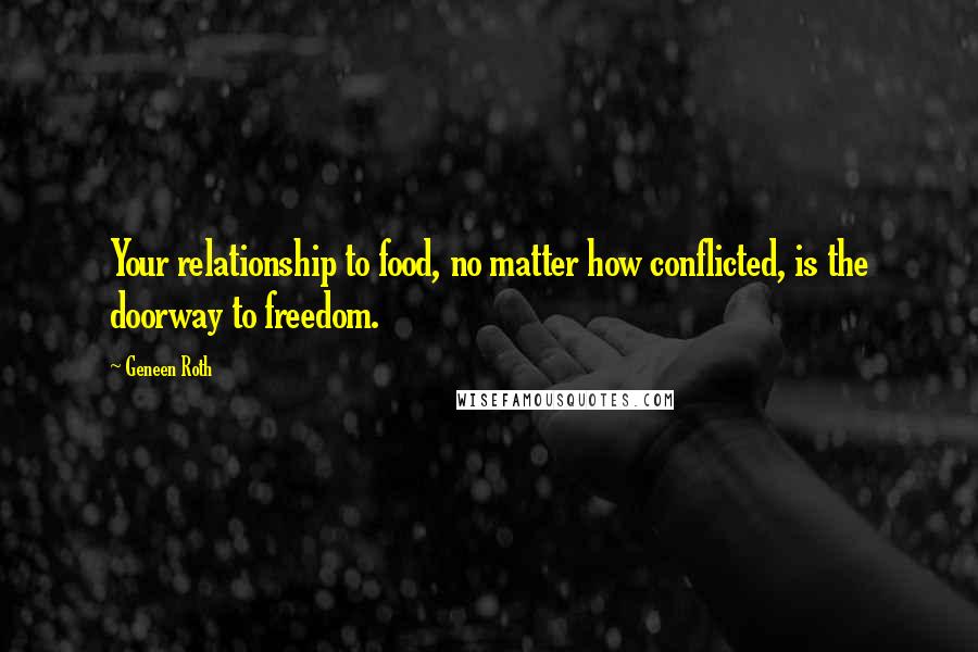 Geneen Roth Quotes: Your relationship to food, no matter how conflicted, is the doorway to freedom.