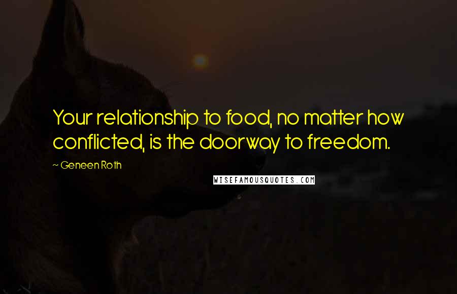 Geneen Roth Quotes: Your relationship to food, no matter how conflicted, is the doorway to freedom.