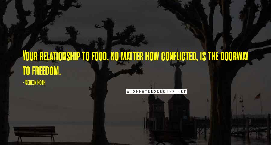 Geneen Roth Quotes: Your relationship to food, no matter how conflicted, is the doorway to freedom.