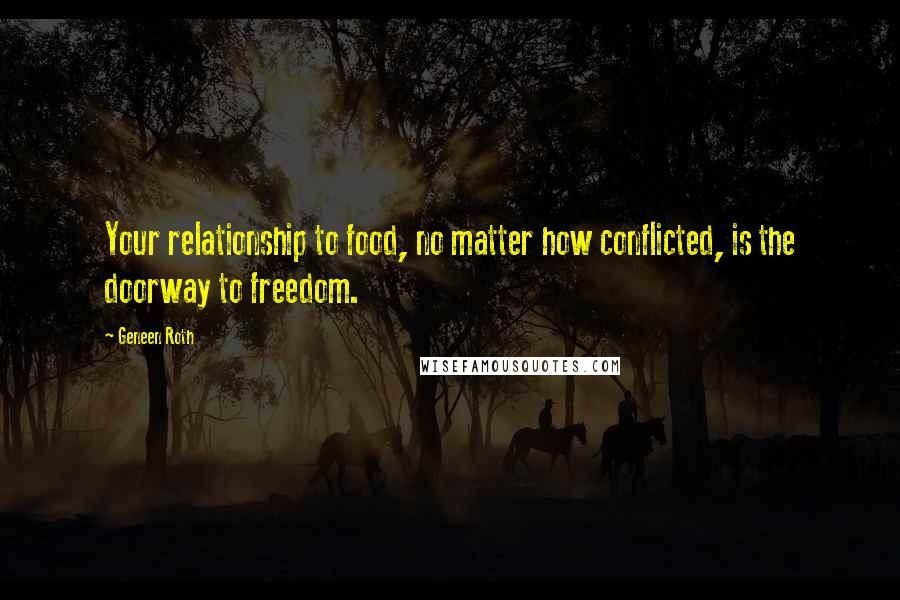 Geneen Roth Quotes: Your relationship to food, no matter how conflicted, is the doorway to freedom.