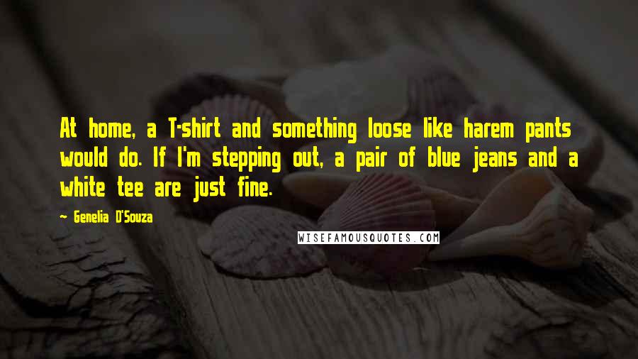 Genelia D'Souza Quotes: At home, a T-shirt and something loose like harem pants would do. If I'm stepping out, a pair of blue jeans and a white tee are just fine.