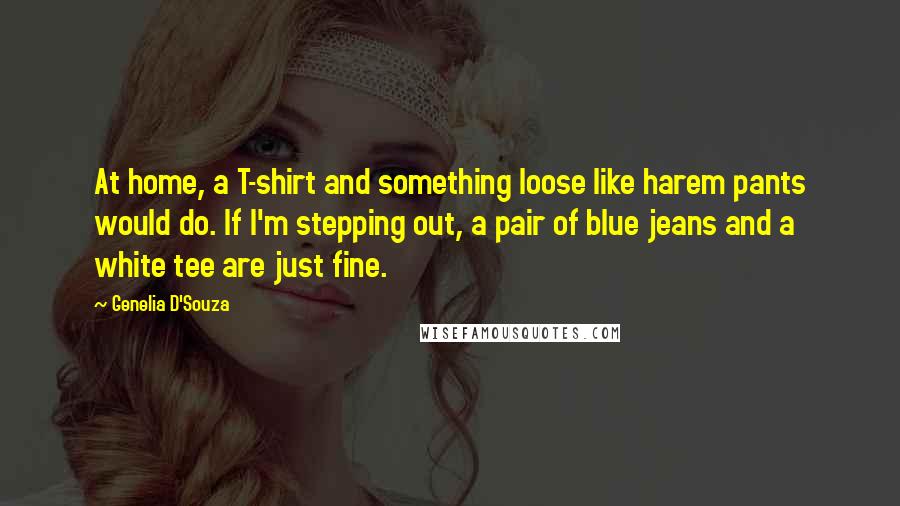 Genelia D'Souza Quotes: At home, a T-shirt and something loose like harem pants would do. If I'm stepping out, a pair of blue jeans and a white tee are just fine.