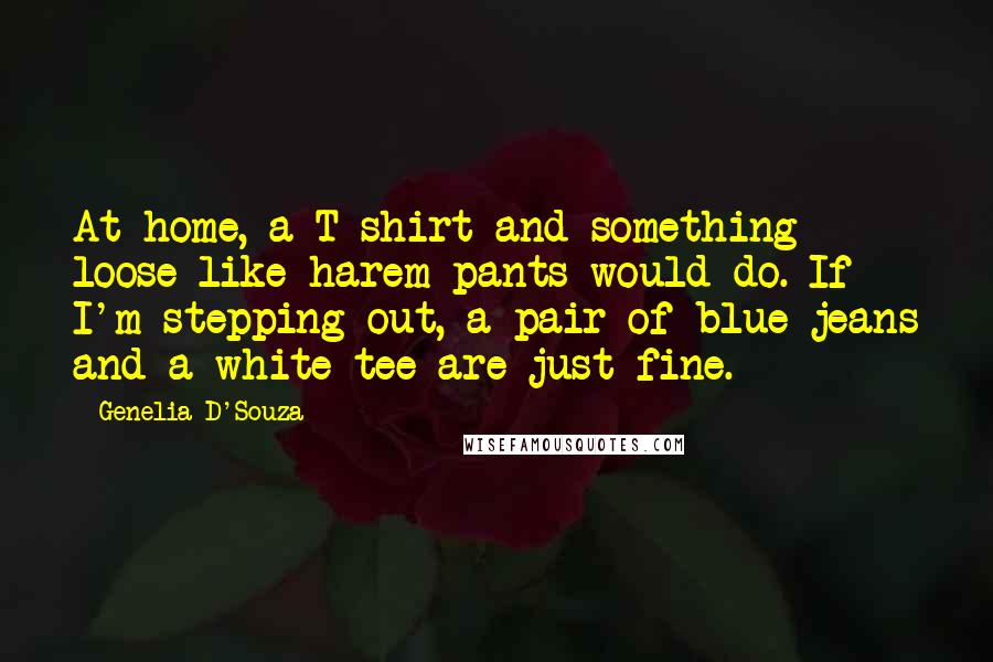 Genelia D'Souza Quotes: At home, a T-shirt and something loose like harem pants would do. If I'm stepping out, a pair of blue jeans and a white tee are just fine.