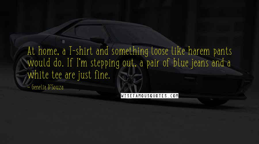 Genelia D'Souza Quotes: At home, a T-shirt and something loose like harem pants would do. If I'm stepping out, a pair of blue jeans and a white tee are just fine.