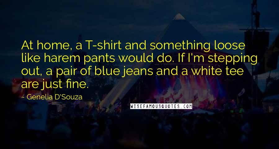 Genelia D'Souza Quotes: At home, a T-shirt and something loose like harem pants would do. If I'm stepping out, a pair of blue jeans and a white tee are just fine.