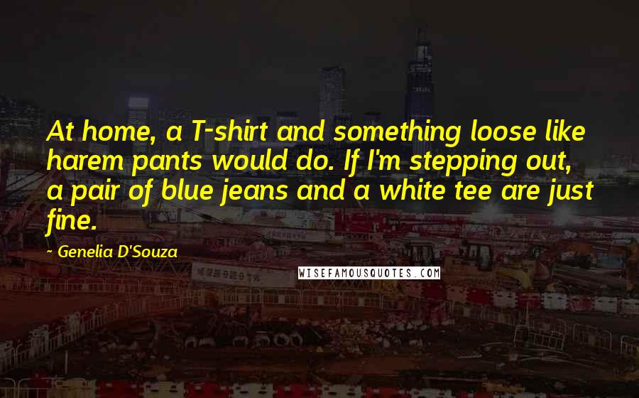 Genelia D'Souza Quotes: At home, a T-shirt and something loose like harem pants would do. If I'm stepping out, a pair of blue jeans and a white tee are just fine.