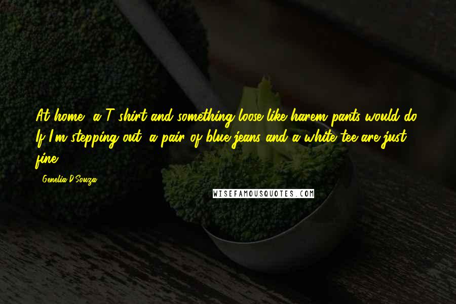 Genelia D'Souza Quotes: At home, a T-shirt and something loose like harem pants would do. If I'm stepping out, a pair of blue jeans and a white tee are just fine.