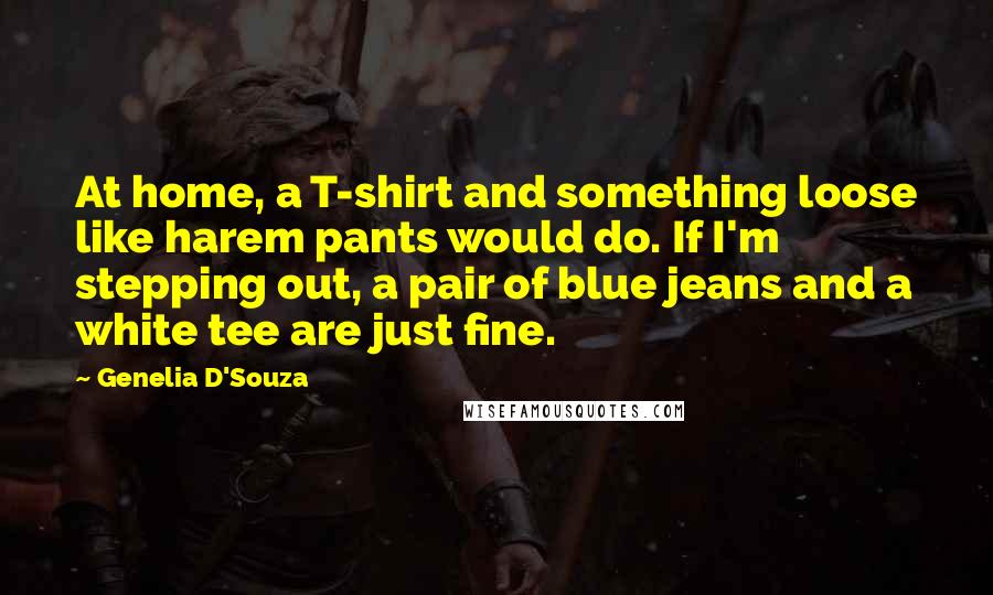 Genelia D'Souza Quotes: At home, a T-shirt and something loose like harem pants would do. If I'm stepping out, a pair of blue jeans and a white tee are just fine.