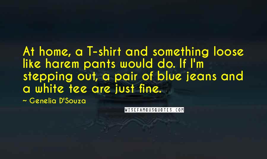 Genelia D'Souza Quotes: At home, a T-shirt and something loose like harem pants would do. If I'm stepping out, a pair of blue jeans and a white tee are just fine.