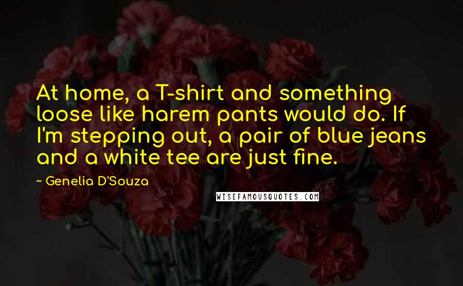 Genelia D'Souza Quotes: At home, a T-shirt and something loose like harem pants would do. If I'm stepping out, a pair of blue jeans and a white tee are just fine.