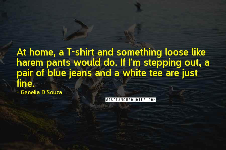 Genelia D'Souza Quotes: At home, a T-shirt and something loose like harem pants would do. If I'm stepping out, a pair of blue jeans and a white tee are just fine.