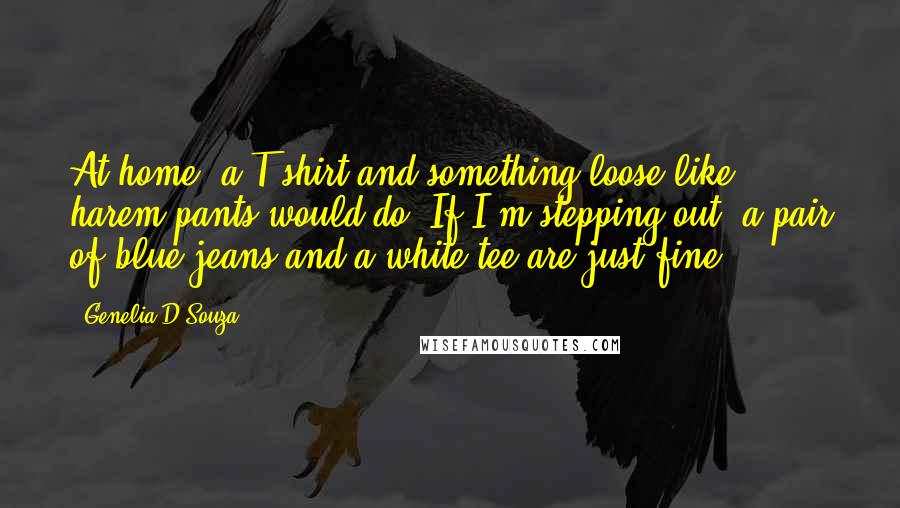 Genelia D'Souza Quotes: At home, a T-shirt and something loose like harem pants would do. If I'm stepping out, a pair of blue jeans and a white tee are just fine.