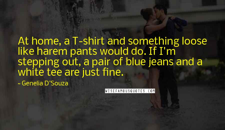 Genelia D'Souza Quotes: At home, a T-shirt and something loose like harem pants would do. If I'm stepping out, a pair of blue jeans and a white tee are just fine.