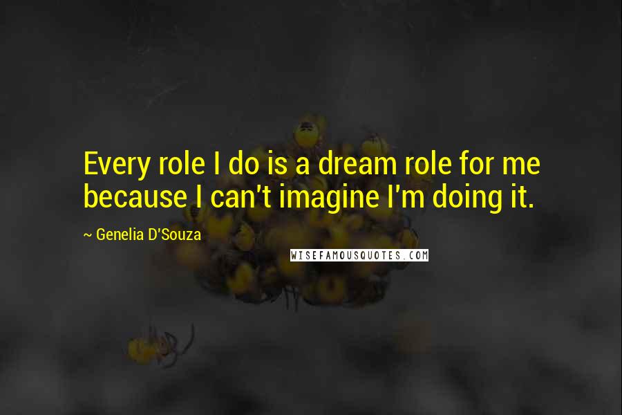 Genelia D'Souza Quotes: Every role I do is a dream role for me because I can't imagine I'm doing it.