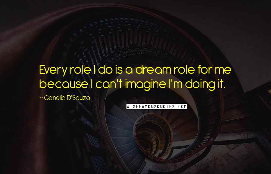 Genelia D'Souza Quotes: Every role I do is a dream role for me because I can't imagine I'm doing it.