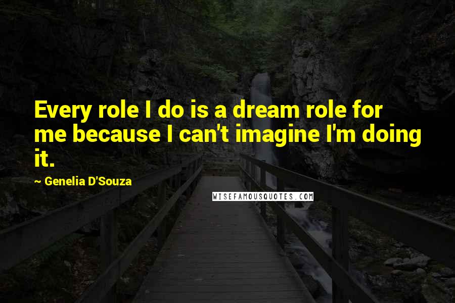 Genelia D'Souza Quotes: Every role I do is a dream role for me because I can't imagine I'm doing it.