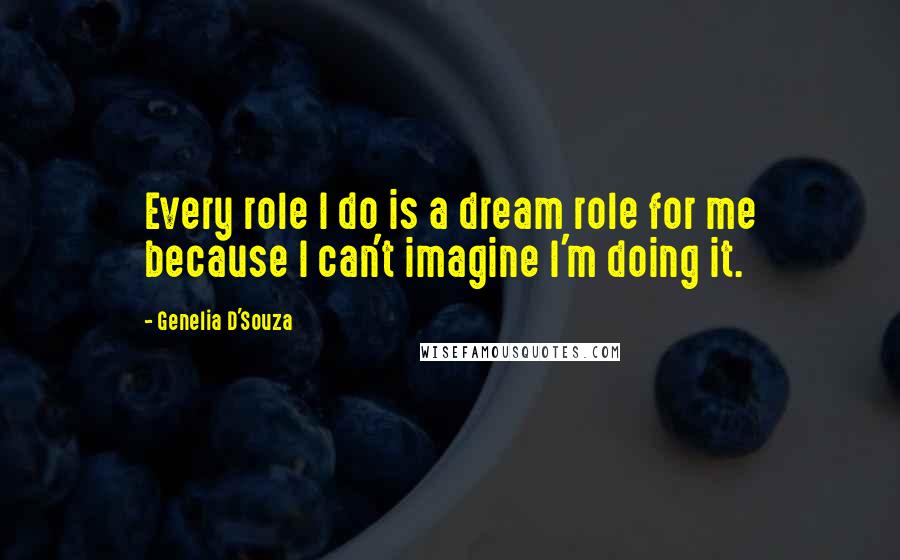 Genelia D'Souza Quotes: Every role I do is a dream role for me because I can't imagine I'm doing it.