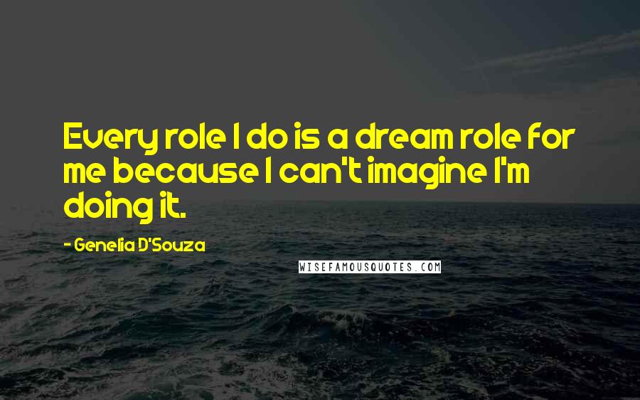 Genelia D'Souza Quotes: Every role I do is a dream role for me because I can't imagine I'm doing it.