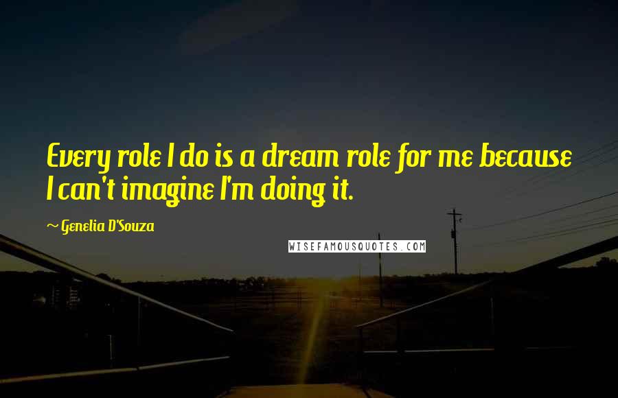 Genelia D'Souza Quotes: Every role I do is a dream role for me because I can't imagine I'm doing it.