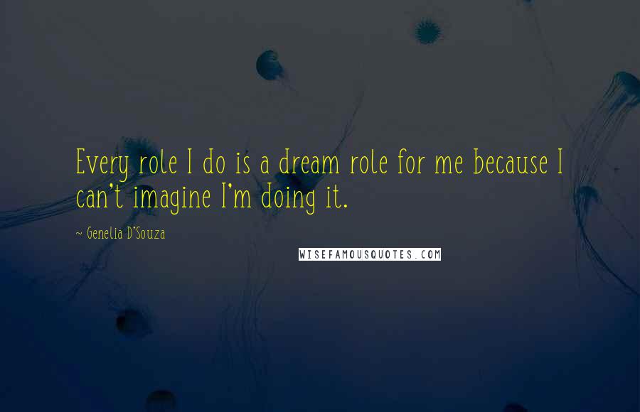 Genelia D'Souza Quotes: Every role I do is a dream role for me because I can't imagine I'm doing it.