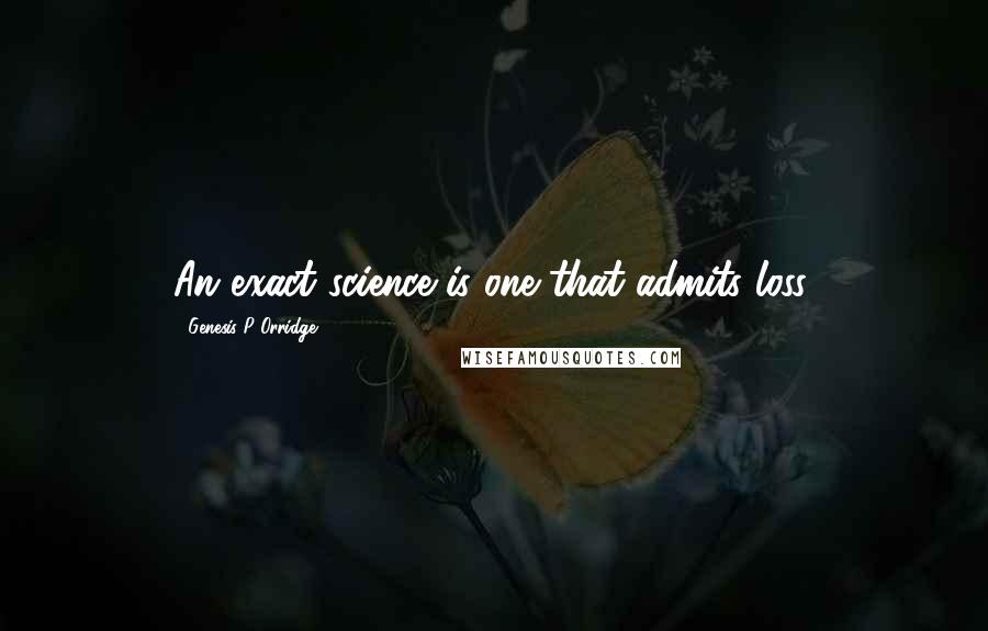 Genesis P-Orridge Quotes: An exact science is one that admits loss.