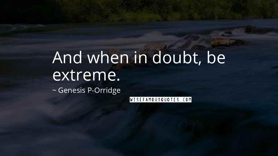 Genesis P-Orridge Quotes: And when in doubt, be extreme.