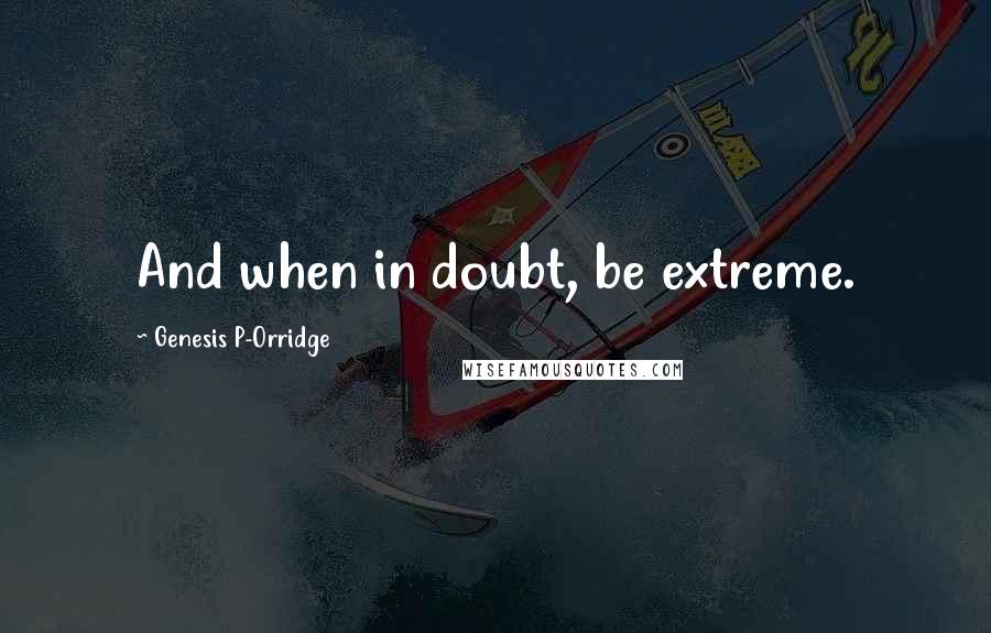 Genesis P-Orridge Quotes: And when in doubt, be extreme.