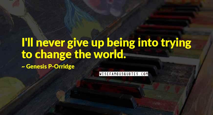 Genesis P-Orridge Quotes: I'll never give up being into trying to change the world.