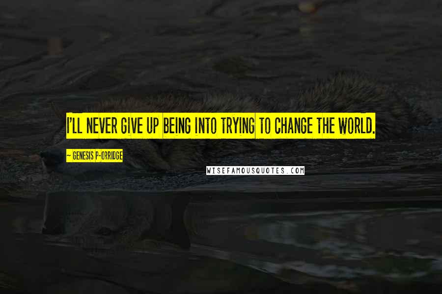 Genesis P-Orridge Quotes: I'll never give up being into trying to change the world.