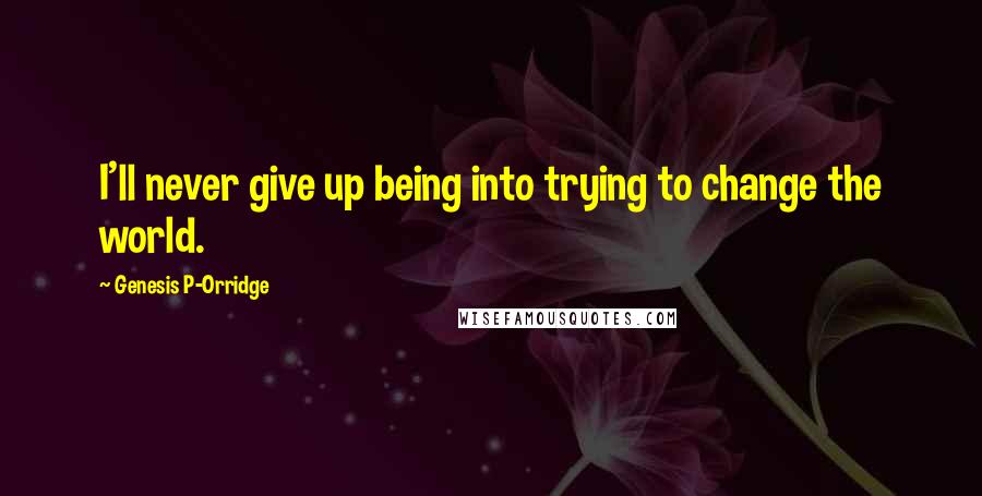 Genesis P-Orridge Quotes: I'll never give up being into trying to change the world.